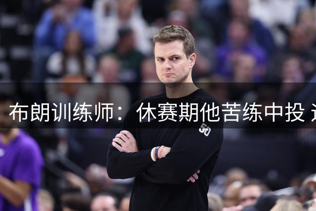 布朗训练师：休赛期他苦练中投 运球 背打 提升阅读防守能力