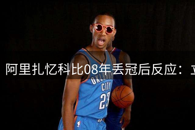阿里扎忆科比08年丢冠后反应：立即号召队友变强